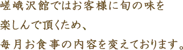 嵯峨沢館 ではお客様に旬の味を楽しんで頂くため、毎月お食事の内容を変えております。